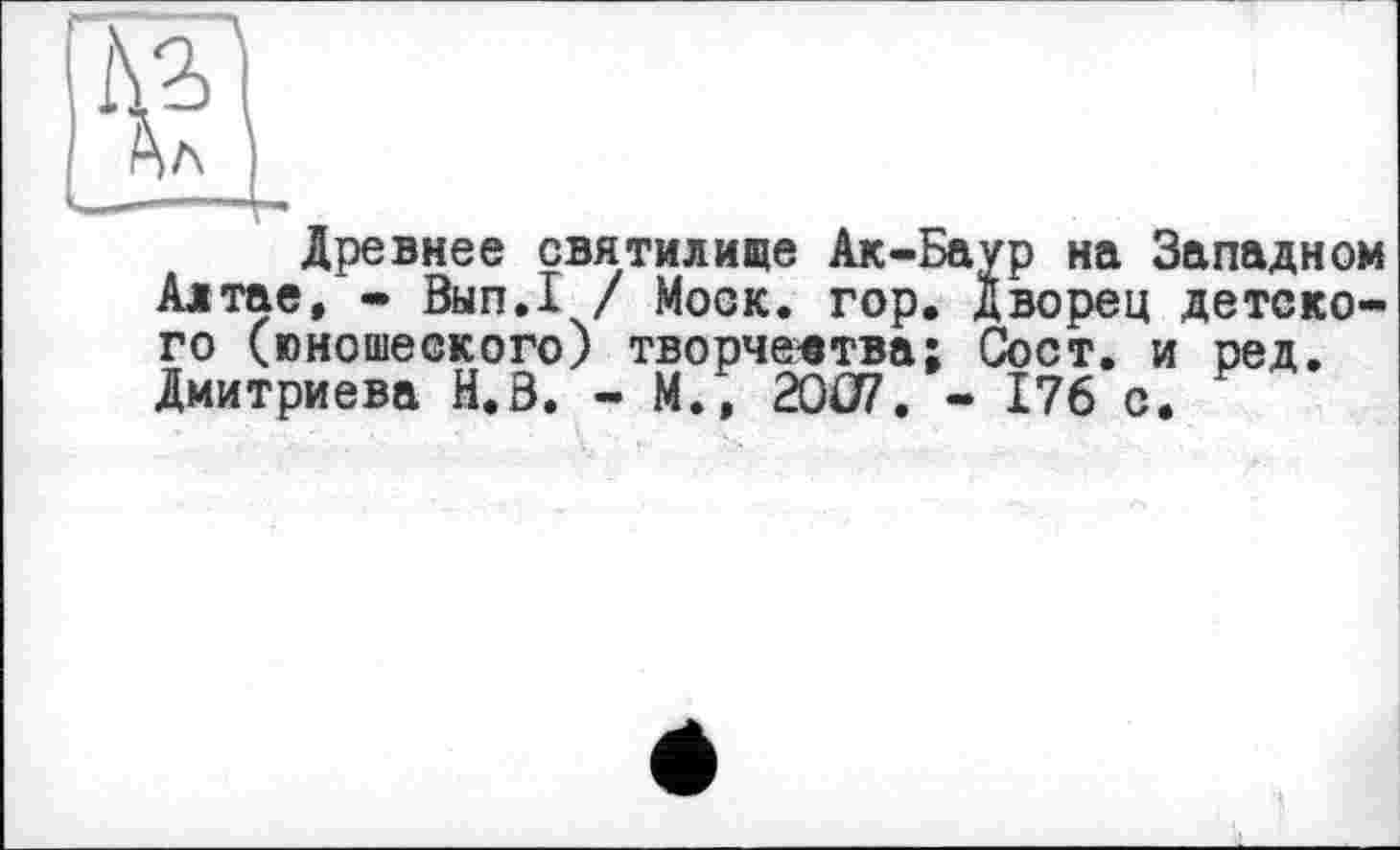 ﻿Древнее святилище Ак-Баур на Западном Алтае, - Вып.1 / Моск. гор. Дворец детского (юношеского) творчества; Сост. и ред. Дмитриева И.8. - М., 2007. - 176 с.